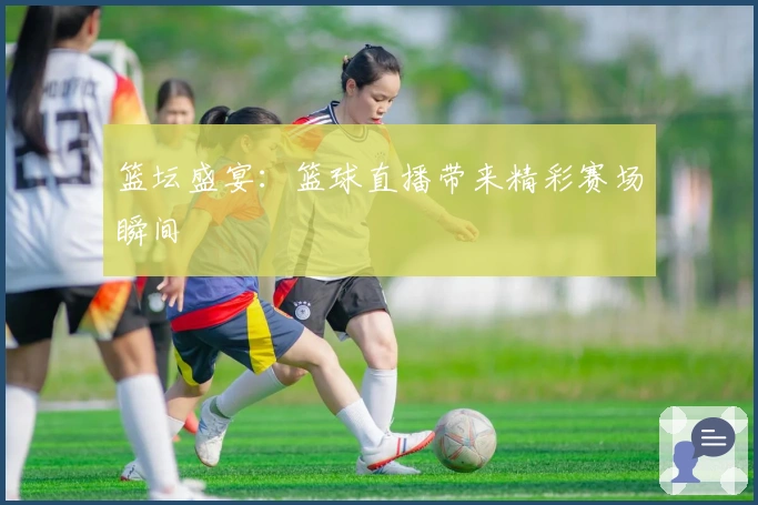 篮坛盛宴：篮球直播带来精彩赛场瞬间