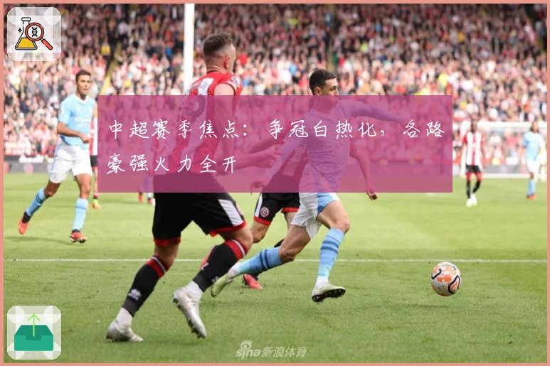 中超赛季焦点：争冠白热化，各路豪强火力全开