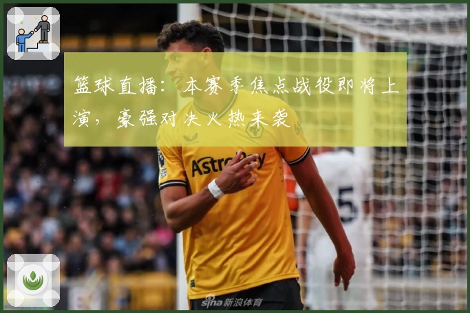 篮球直播：本赛季焦点战役即将上演，豪强对决火热来袭