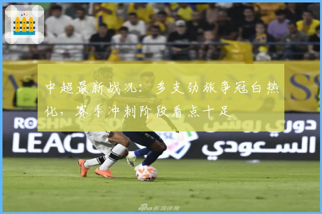 中超最新战况：多支劲旅争冠白热化，赛季冲刺阶段看点十足