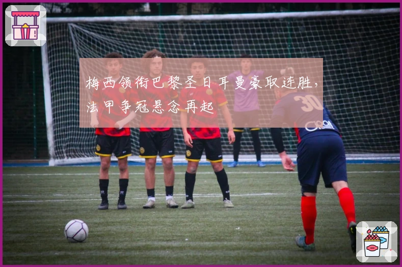 梅西领衔巴黎圣日耳曼豪取连胜，法甲争冠悬念再起