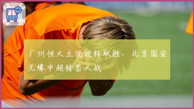 广州恒大主场逆转取胜，北京国安无缘中超榜首大战