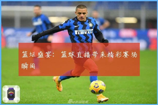 篮坛盛宴：篮球直播带来精彩赛场瞬间