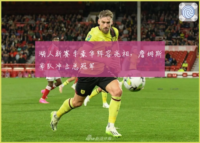 湖人新赛季豪华阵容亮相，詹姆斯率队冲击总冠军