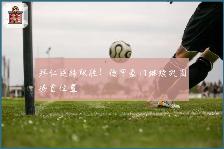 拜仁逆转取胜！德甲豪门继续巩固榜首位置