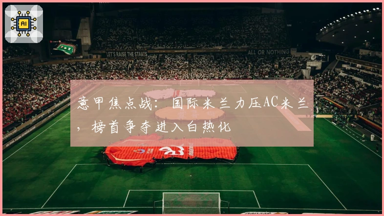 意甲焦点战：国际米兰力压AC米兰，榜首争夺进入白热化