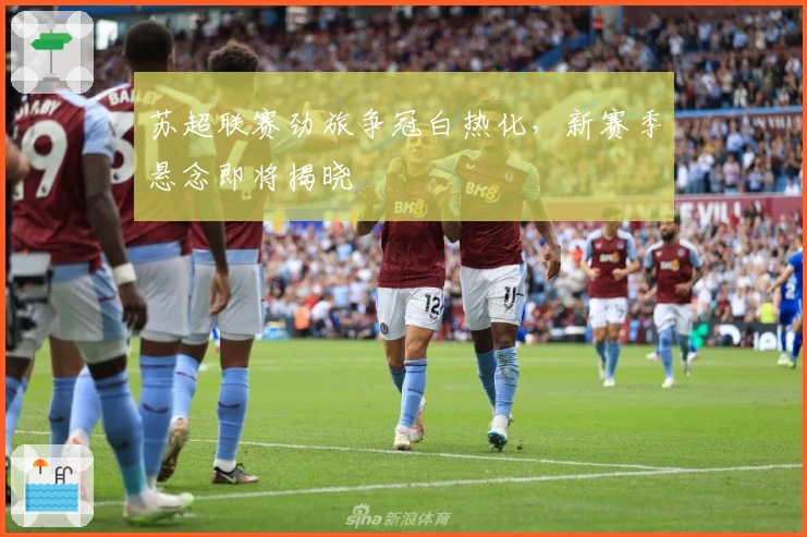 苏超联赛劲旅争冠白热化，新赛季悬念即将揭晓