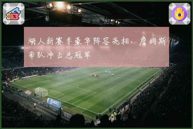 湖人新赛季豪华阵容亮相，詹姆斯率队冲击总冠军