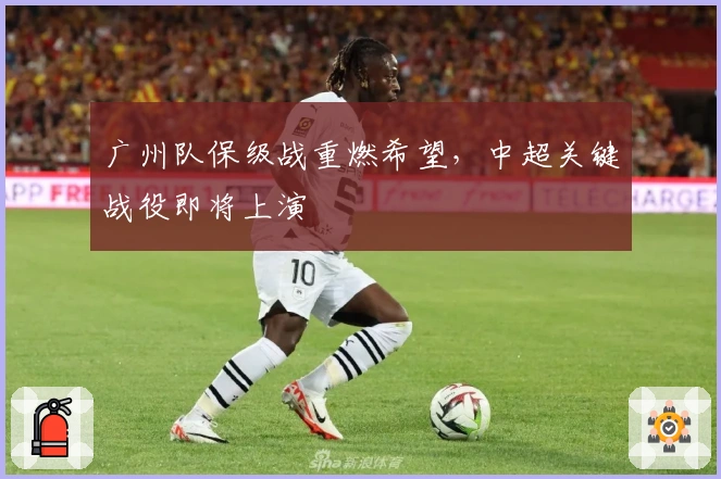 广州队保级战重燃希望，中超关键战役即将上演