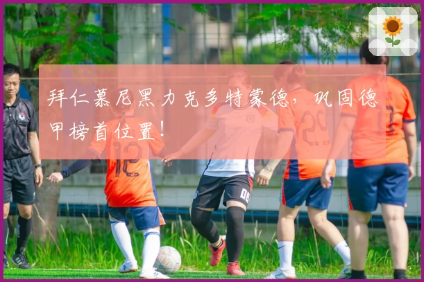 拜仁慕尼黑力克多特蒙德，巩固德甲榜首位置！