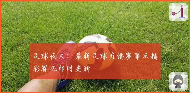 足球夜火：最新足球直播赛事及精彩赛况即时更新