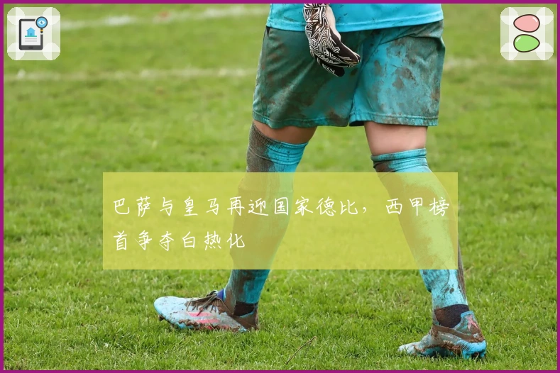 巴萨与皇马再迎国家德比，西甲榜首争夺白热化