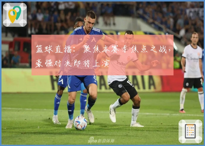 篮球直播：聚焦本赛季焦点之战，豪强对决即将上演