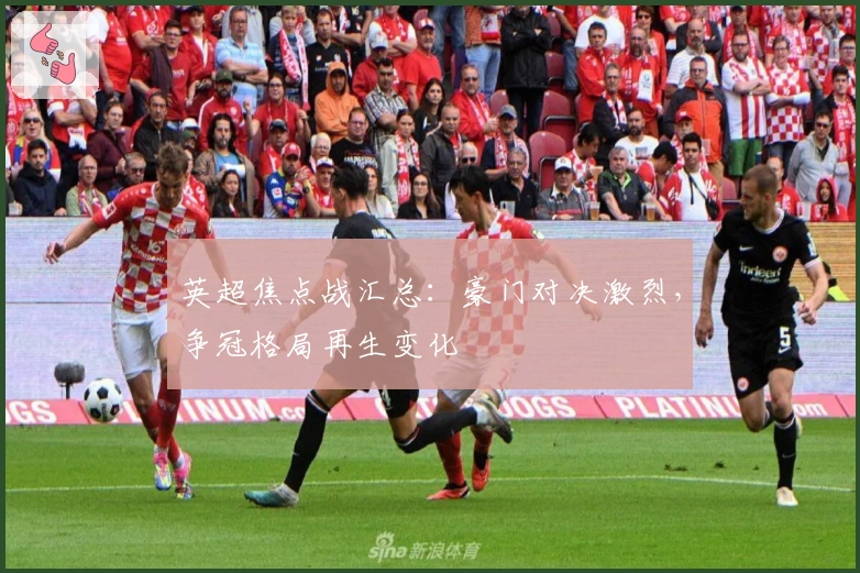 英超焦点战汇总：豪门对决激烈，争冠格局再生变化