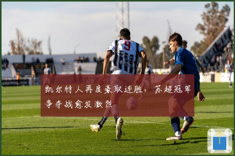 凯尔特人再度豪取连胜，苏超冠军争夺战愈发激烈