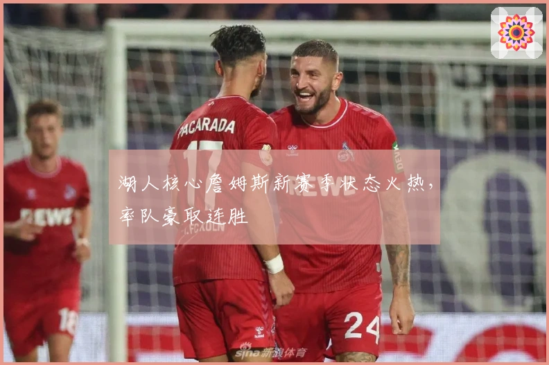 湖人核心詹姆斯新赛季状态火热，率队豪取连胜